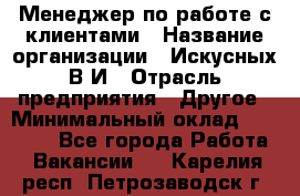 Менеджер по работе с клиентами › Название организации ­ Искусных В.И › Отрасль предприятия ­ Другое › Минимальный оклад ­ 19 000 - Все города Работа » Вакансии   . Карелия респ.,Петрозаводск г.